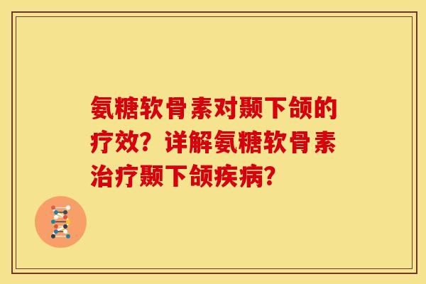 氨糖软骨素对颞下颌的疗效？详解氨糖软骨素治疗颞下颌疾病？