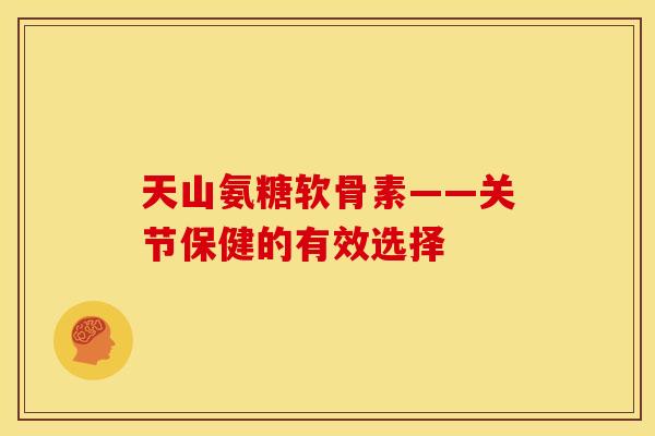 天山氨糖软骨素——关节保健的有效选择