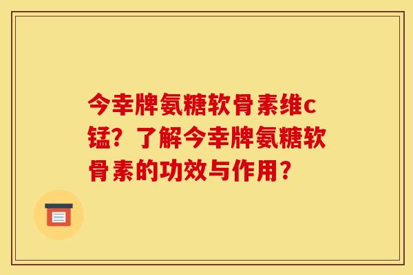 今幸牌氨糖软骨素维c锰？了解今幸牌氨糖软骨素的功效与作用？