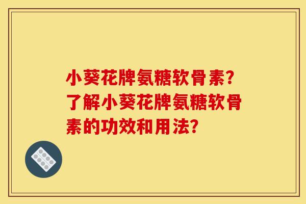 小葵花牌氨糖软骨素？了解小葵花牌氨糖软骨素的功效和用法？