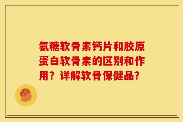 氨糖软骨素钙片和胶原蛋白软骨素的区别和作用？详解软骨保健品？