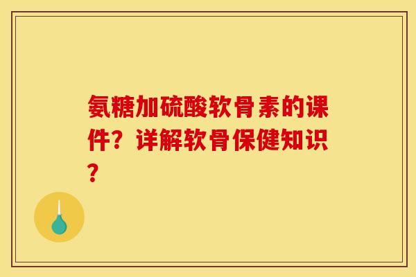 氨糖加硫酸软骨素的课件？详解软骨保健知识？