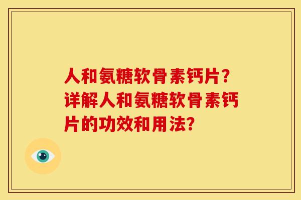 人和氨糖软骨素钙片？详解人和氨糖软骨素钙片的功效和用法？