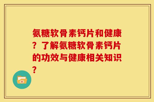 氨糖软骨素钙片和健康？了解氨糖软骨素钙片的功效与健康相关知识？