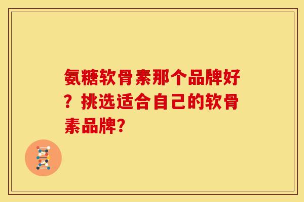 氨糖软骨素那个品牌好？挑选适合自己的软骨素品牌？