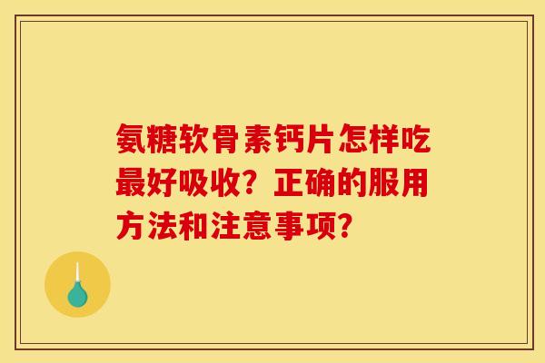 氨糖软骨素钙片怎样吃最好吸收？正确的服用方法和注意事项？