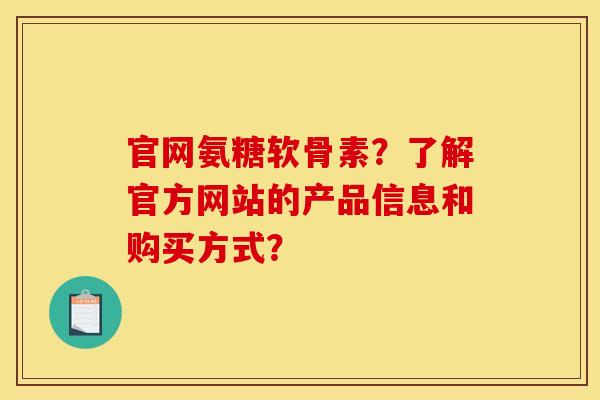 官网氨糖软骨素？了解官方网站的产品信息和购买方式？
