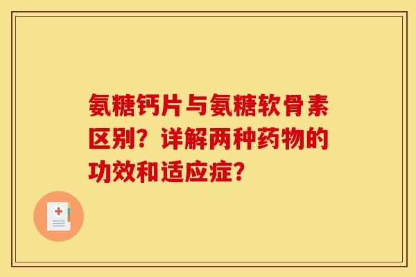 氨糖钙片与氨糖软骨素区别？详解两种药物的功效和适应症？