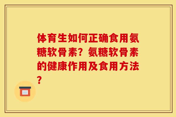 体育生如何正确食用氨糖软骨素？氨糖软骨素的健康作用及食用方法？
