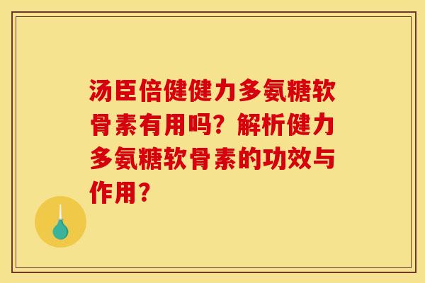 汤臣倍健健力多氨糖软骨素有用吗？解析健力多氨糖软骨素的功效与作用？
