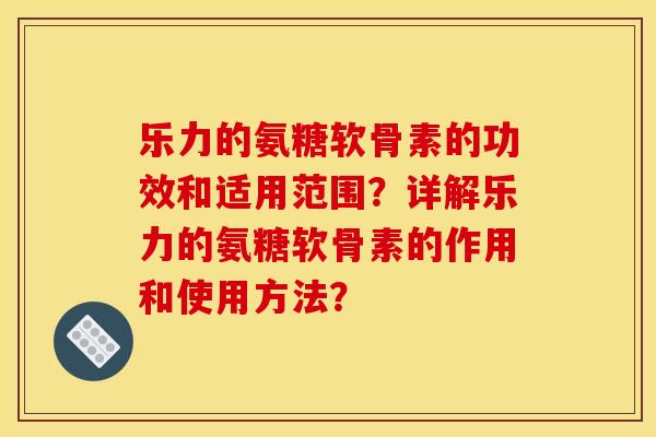乐力的氨糖软骨素的功效和适用范围？详解乐力的氨糖软骨素的作用和使用方法？