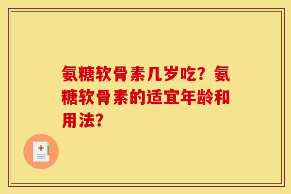 氨糖软骨素几岁吃？氨糖软骨素的适宜年龄和用法？