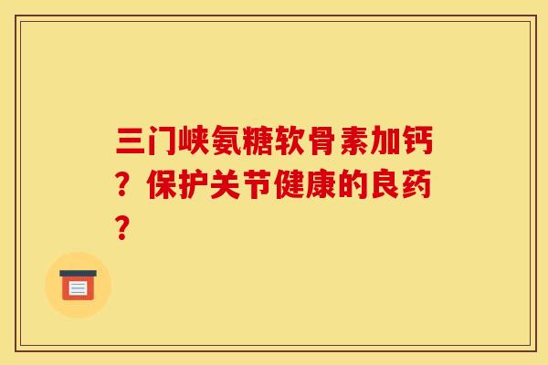 三门峡氨糖软骨素加钙？保护关节健康的良药？