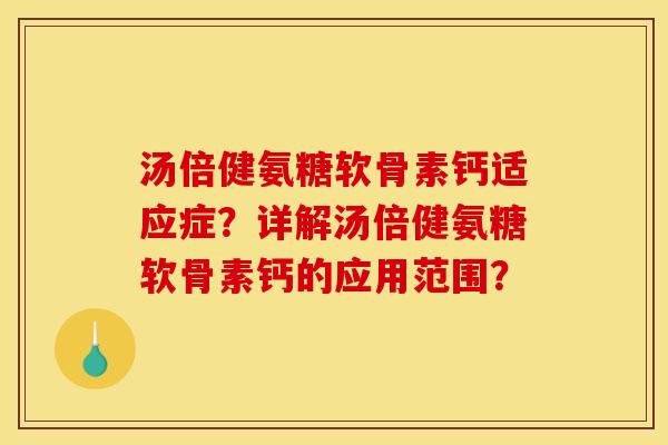 汤倍健氨糖软骨素钙适应症？详解汤倍健氨糖软骨素钙的应用范围？