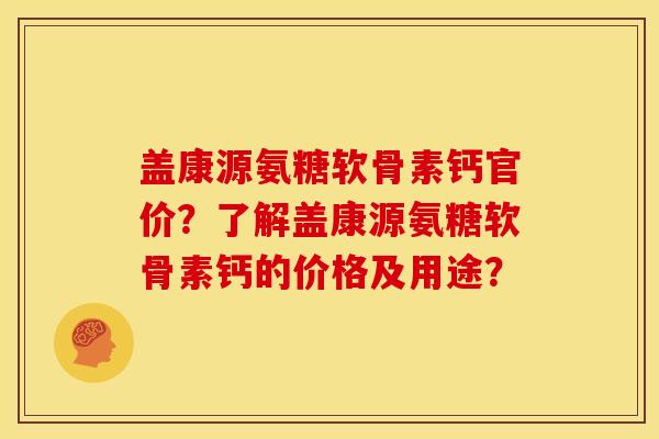盖康源氨糖软骨素钙官价？了解盖康源氨糖软骨素钙的价格及用途？