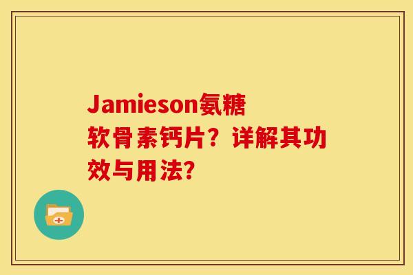Jamieson氨糖软骨素钙片？详解其功效与用法？