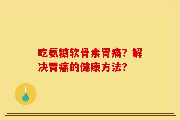 吃氨糖软骨素胃痛？解决胃痛的健康方法？