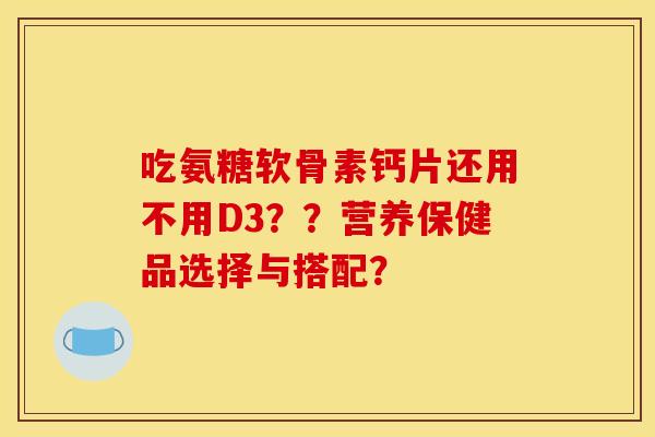吃氨糖软骨素钙片还用不用D3？？营养保健品选择与搭配？