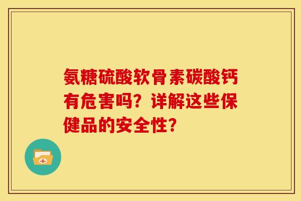氨糖硫酸软骨素碳酸钙有危害吗？详解这些保健品的安全性？