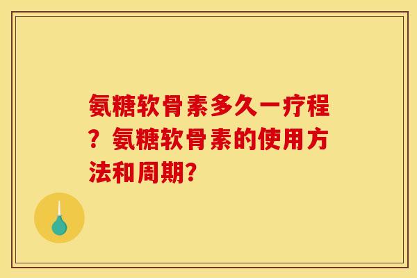 氨糖软骨素多久一疗程？氨糖软骨素的使用方法和周期？
