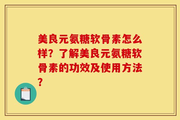 美良元氨糖软骨素怎么样？了解美良元氨糖软骨素的功效及使用方法？