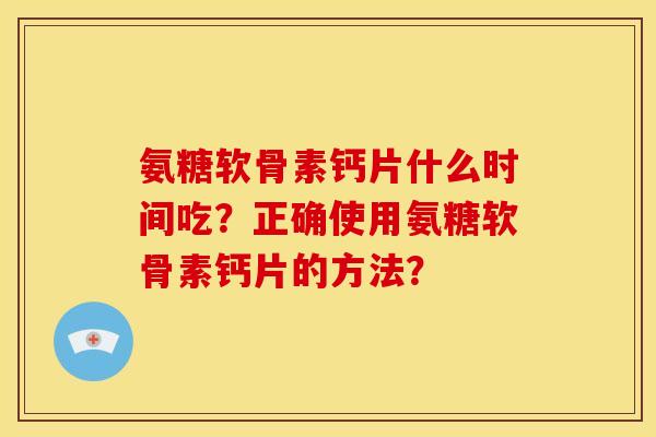 氨糖软骨素钙片什么时间吃？正确使用氨糖软骨素钙片的方法？