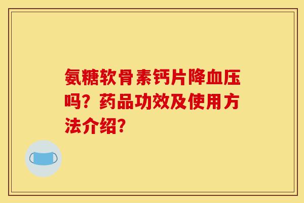 氨糖软骨素钙片降血压吗？药品功效及使用方法介绍？