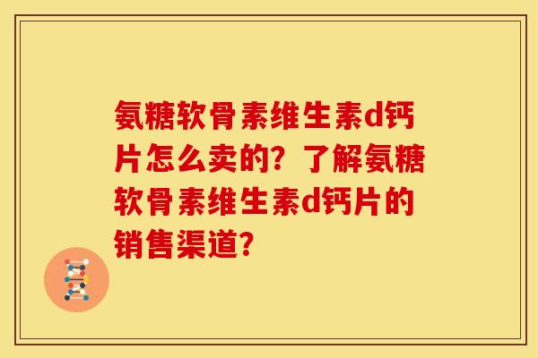 氨糖软骨素维生素d钙片怎么卖的？了解氨糖软骨素维生素d钙片的销售渠道？