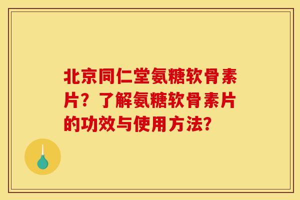 北京同仁堂氨糖软骨素片？了解氨糖软骨素片的功效与使用方法？
