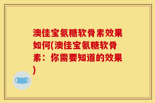 澳佳宝氨糖软骨素效果如何(澳佳宝氨糖软骨素：你需要知道的效果)