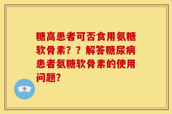 糖高患者可否食用氨糖软骨素？？解答糖尿病患者氨糖软骨素的使用问题？