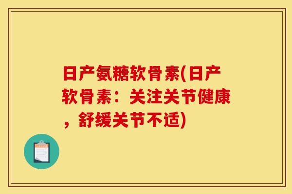 日产氨糖软骨素(日产软骨素：关注关节健康，舒缓关节不适)