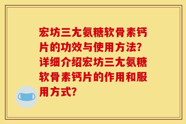 宏坊三尢氨糖软骨素钙片的功效与使用方法？详细介绍宏坊三尢氨糖软骨素钙片的作用和服用方式？