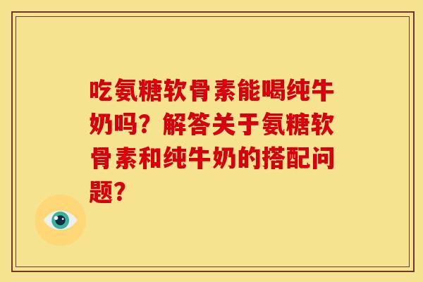 吃氨糖软骨素能喝纯牛奶吗？解答关于氨糖软骨素和纯牛奶的搭配问题？