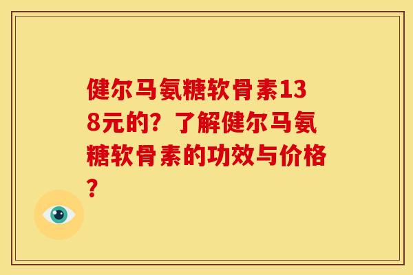 健尔马氨糖软骨素138元的？了解健尔马氨糖软骨素的功效与价格？