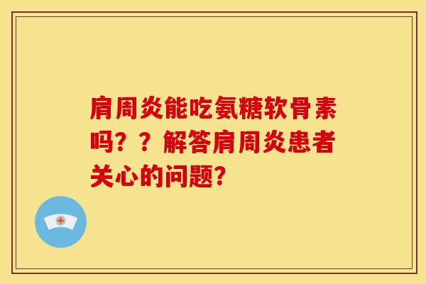 肩周炎能吃氨糖软骨素吗？？解答肩周炎患者关心的问题？