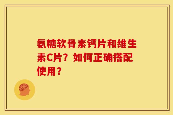 氨糖软骨素钙片和维生素C片？如何正确搭配使用？