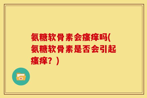 氨糖软骨素会瘙痒吗(氨糖软骨素是否会引起瘙痒？)