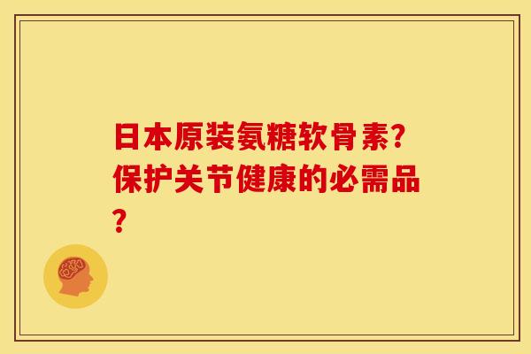 日本原装氨糖软骨素？保护关节健康的必需品？
