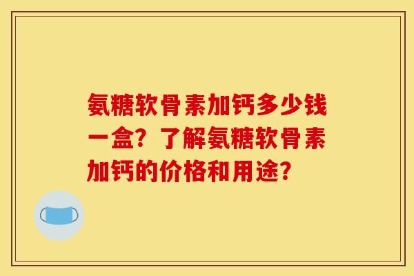 氨糖软骨素加钙多少钱一盒？了解氨糖软骨素加钙的价格和用途？