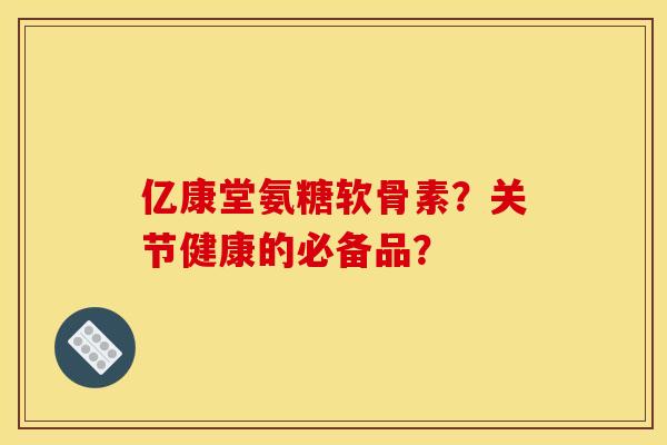 亿康堂氨糖软骨素？关节健康的必备品？