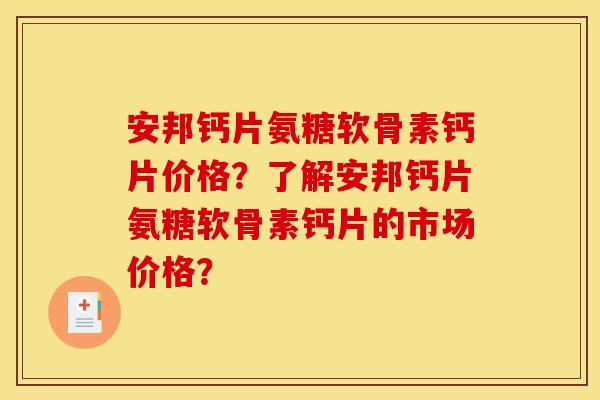 安邦钙片氨糖软骨素钙片价格？了解安邦钙片氨糖软骨素钙片的市场价格？