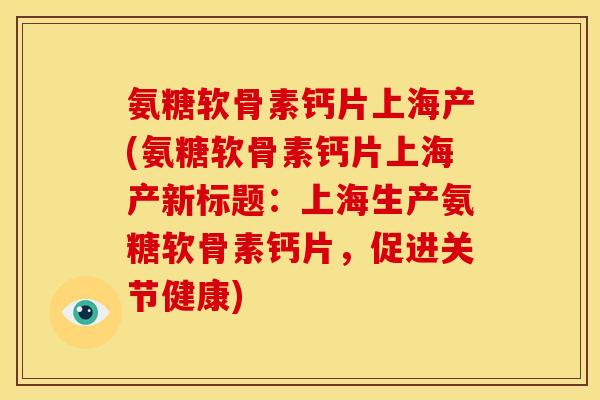氨糖软骨素钙片上海产(氨糖软骨素钙片上海产新标题：上海生产氨糖软骨素钙片，促进关节健康)
