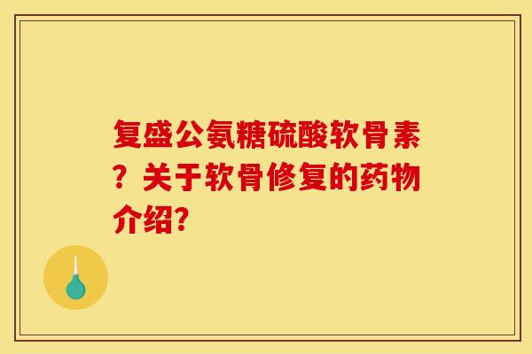 复盛公氨糖硫酸软骨素？关于软骨修复的药物介绍？