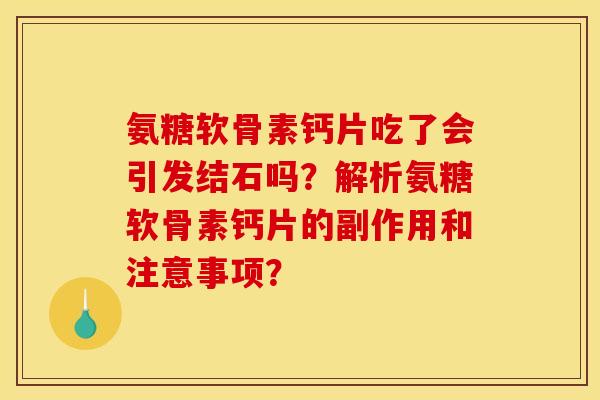 氨糖软骨素钙片吃了会引发结石吗？解析氨糖软骨素钙片的副作用和注意事项？