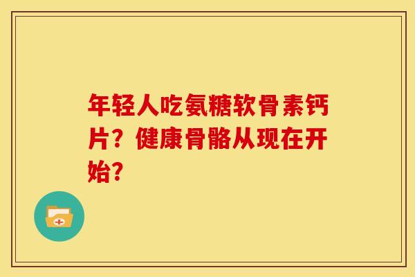 年轻人吃氨糖软骨素钙片？健康骨骼从现在开始？