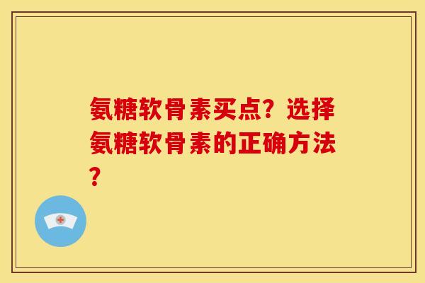 氨糖软骨素买点？选择氨糖软骨素的正确方法？