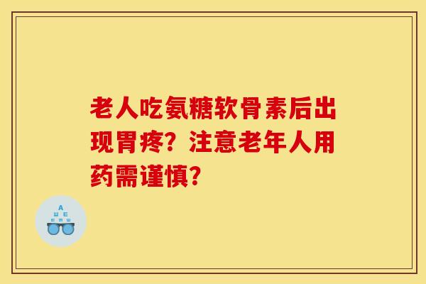 老人吃氨糖软骨素后出现胃疼？注意老年人用药需谨慎？