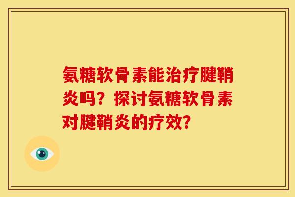 氨糖软骨素能治疗腱鞘炎吗？探讨氨糖软骨素对腱鞘炎的疗效？