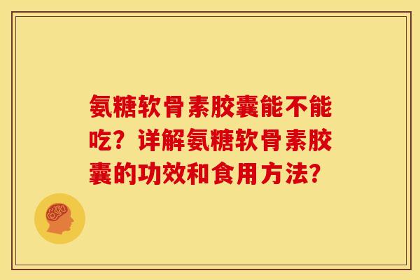 氨糖软骨素胶囊能不能吃？详解氨糖软骨素胶囊的功效和食用方法？